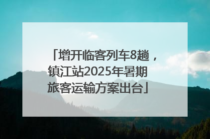增开临客列车8趟，镇江站2025年暑期旅客运输方案出台