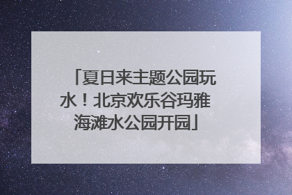 夏日来主题公园玩水！北京欢乐谷玛雅海滩水公园开园