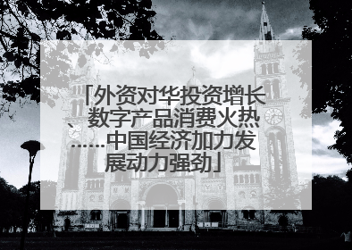 外资对华投资增长、数字产品消费火热……中国经济加力发展动力强劲