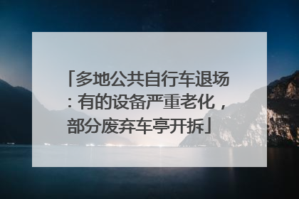 多地公共自行车退场：有的设备严重老化，部分废弃车亭开拆