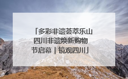多彩非遗荟萃乐山 四川非遗焕新购物节启幕｜镜观四川