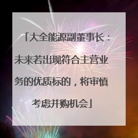 大全能源副董事长：未来若出现符合主营业务的优质标的，将审慎考虑并购机会