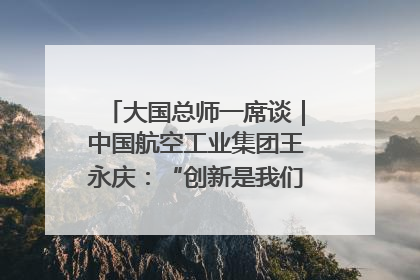 大国总师一席谈｜中国航空工业集团王永庆：“创新是我们的基因密码”