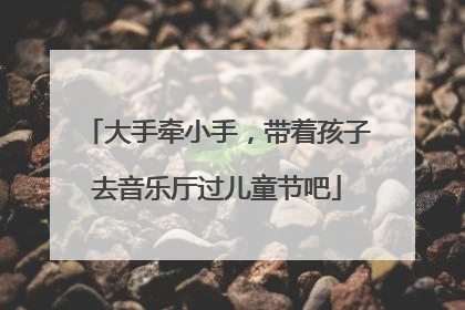 大手牵小手，带着孩子去音乐厅过儿童节吧