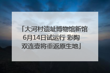 大河村遗址博物馆新馆6月14日试运行 彩陶双连壶将重返原生地