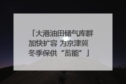 大港油田储气库群加快扩容 为京津冀冬季保供“蓄能”