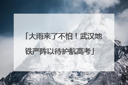大雨来了不怕！武汉地铁严阵以待护航高考