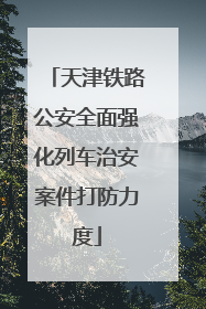 天津铁路公安全面强化列车治安案件打防力度
