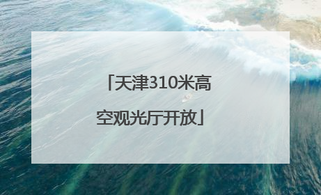 天津310米高空观光厅开放