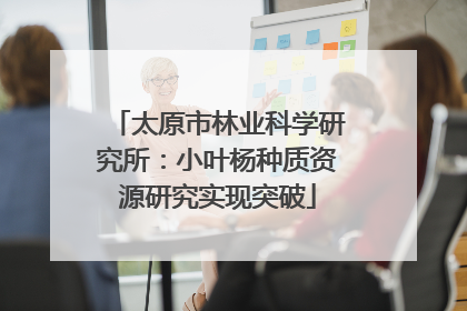 太原市林业科学研究所：小叶杨种质资源研究实现突破