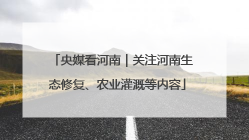 央媒看河南｜关注河南生态修复、农业灌溉等内容
