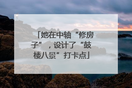 她在中轴“修房子”，设计了“鼓楼八景”打卡点