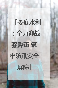 娄底水利：全力迎战强降雨 筑牢防汛安全屏障