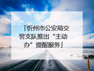 忻州市公安局交警支队推出“主动办”提醒服务