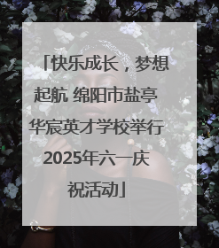 快乐成长，梦想起航 绵阳市盐亭华宸英才学校举行2025年六一庆祝活动