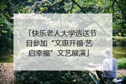 快乐老人大学选送节目参加“文惠开福·艺启幸福”文艺展演