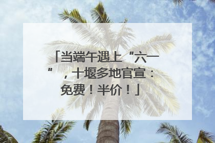 当端午遇上“六一”，十堰多地官宣：免费！半价！