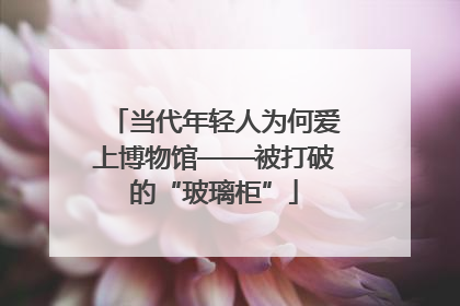 当代年轻人为何爱上博物馆——被打破的“玻璃柜”
