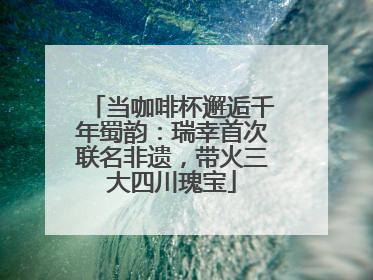 当咖啡杯邂逅千年蜀韵：瑞幸首次联名非遗，带火三大四川瑰宝