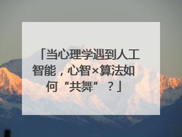 当心理学遇到人工智能，心智×算法如何“共舞”？