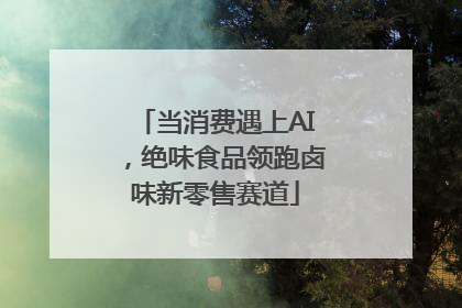 当消费遇上AI，绝味食品领跑卤味新零售赛道