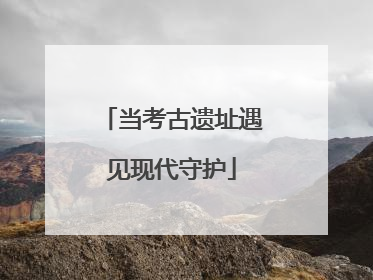 当考古遗址遇见现代守护