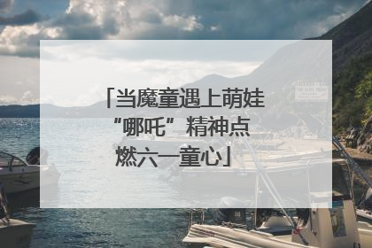 当魔童遇上萌娃 “哪吒”精神点燃六一童心