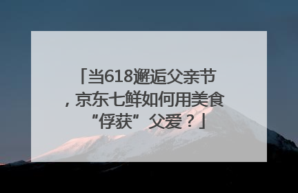 当618邂逅父亲节，京东七鲜如何用美食“俘获”父爱？