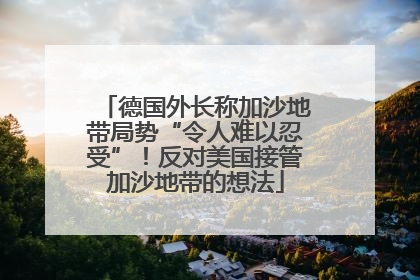 德国外长称加沙地带局势“令人难以忍受”！反对美国接管加沙地带的想法