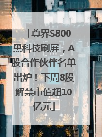 尊界S800黑科技刷屏，A股合作伙伴名单出炉！下周8股解禁市值超10亿元