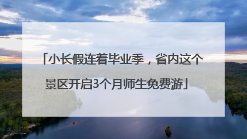 小长假连着毕业季，省内这个景区开启3个月师生免费游