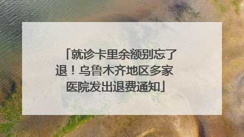 就诊卡里余额别忘了退！乌鲁木齐地区多家医院发出退费通知