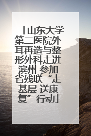 山东大学第二医院外耳再造与整形外科走进滨州 参加省残联“走基层 送康复”行动