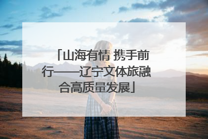 山海有情 携手前行——辽宁文体旅融合高质量发展