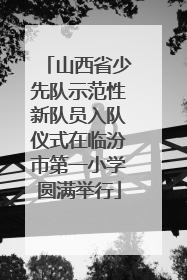 山西省少先队示范性新队员入队仪式在临汾市第一小学圆满举行