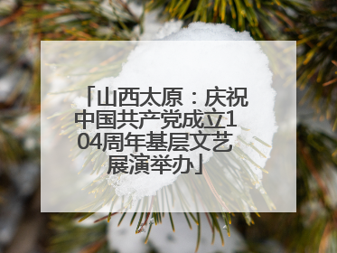 山西太原：庆祝中国共产党成立104周年基层文艺展演举办