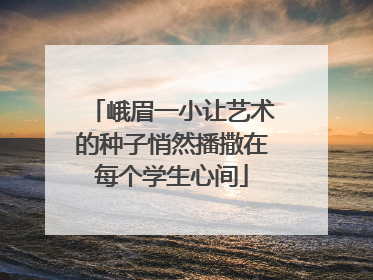 峨眉一小让艺术的种子悄然播撒在每个学生心间