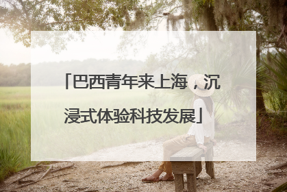 巴西青年来上海，沉浸式体验科技发展