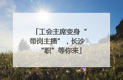 工会主席变身“带岗主播”，长沙“职”等你来