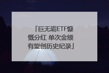 巨无霸ETF慷慨分红 单次金额有望创历史纪录