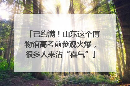 已约满！山东这个博物馆高考前参观火爆，很多人来沾“喜气”