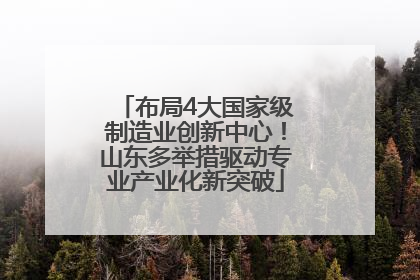 布局4大国家级制造业创新中心！山东多举措驱动专业产业化新突破