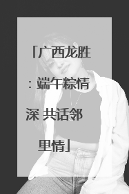 广西龙胜：端午粽情深 共话邻里情