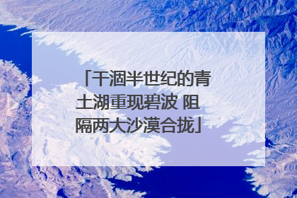 干涸半世纪的青土湖重现碧波 阻隔两大沙漠合拢