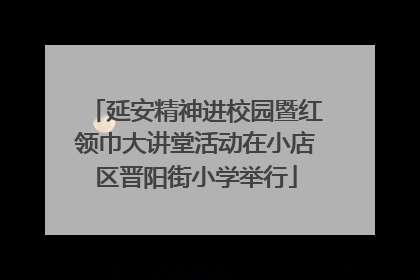 延安精神进校园暨红领巾大讲堂活动在小店区晋阳街小学举行