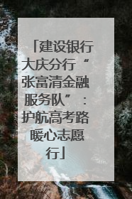 建设银行大庆分行“张富清金融服务队”：护航高考路 暖心志愿行