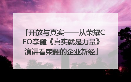 开放与真实——从荣耀CEO李健《真实就是力量》演讲看荣耀的企业新经