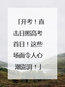 开考！直击日照高考首日！这些场面令人心潮澎湃！