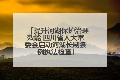 提升河湖保护治理效能 四川省人大常委会启动河湖长制条例执法检查