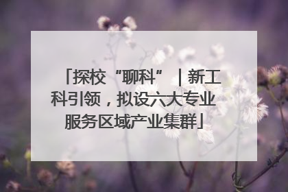 探校“聊科”｜新工科引领，拟设六大专业服务区域产业集群